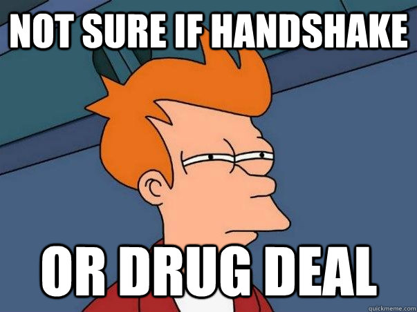 Not sure if handshake or drug deal  Not sure Fry