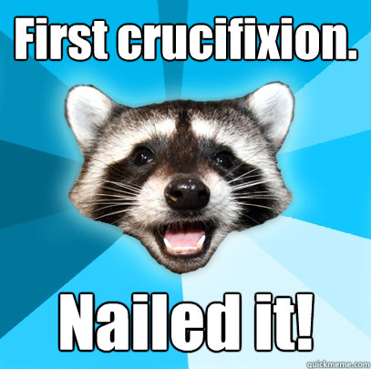 First crucifixion. Nailed it!  Lame Pun Coon
