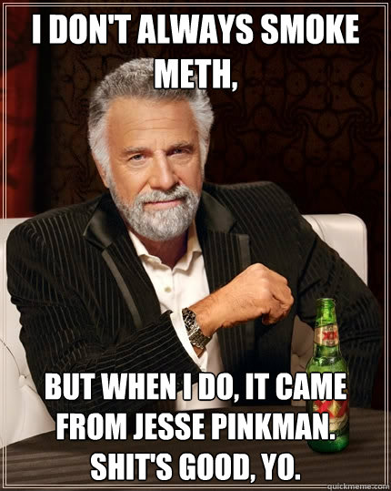 I don't always smoke meth, But when I do, it came from Jesse pinkman.  Shit's good, yo.   The Most Interesting Man In The World