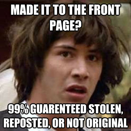 Made it to the front page? 99% guarenteed stolen, reposted, or not original - Made it to the front page? 99% guarenteed stolen, reposted, or not original  conspiracy keanu