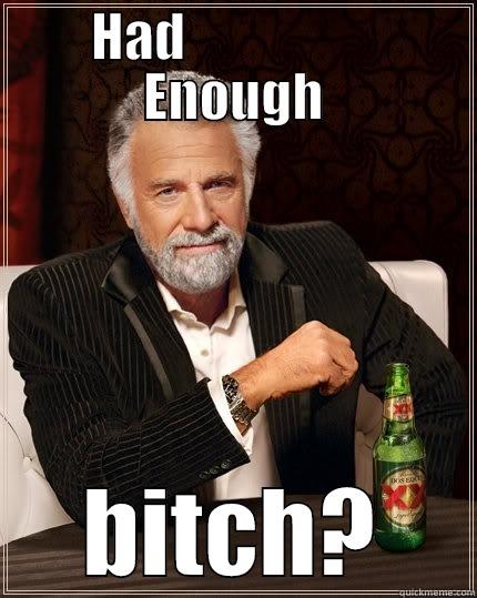 HAD                   ENOUGH BITCH? The Most Interesting Man In The World