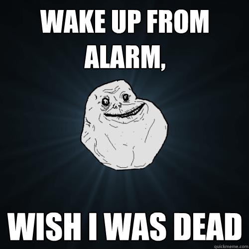 wake up from alarm, wish i was dead - wake up from alarm, wish i was dead  Forever Alone