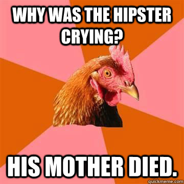 why was the hipster crying? his mother died.  Anti-Joke Chicken