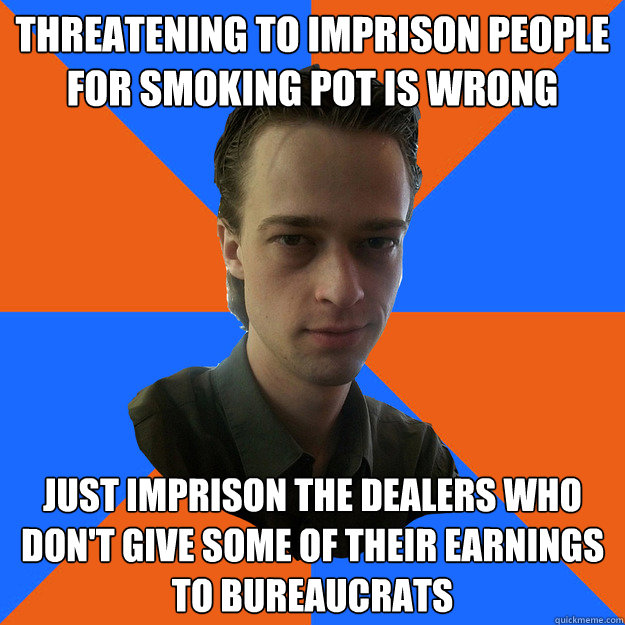 threatening to imprison people for smoking pot is wrong just imprison the dealers who don't give some of their earnings to bureaucrats - threatening to imprison people for smoking pot is wrong just imprison the dealers who don't give some of their earnings to bureaucrats  AtheistKult