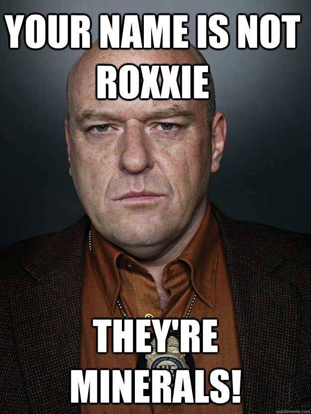 Your name is not Roxxie They're minerals!  Hank Schrader