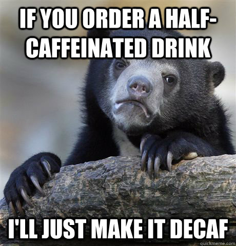 If you order a half-caffeinated drink I'll just make it decaf  Confession Bear