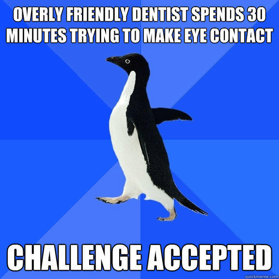 Overly friendly dentist spends 30 minutes trying to make eye contact Challenge accepted - Overly friendly dentist spends 30 minutes trying to make eye contact Challenge accepted  Socially Awkward Penguin