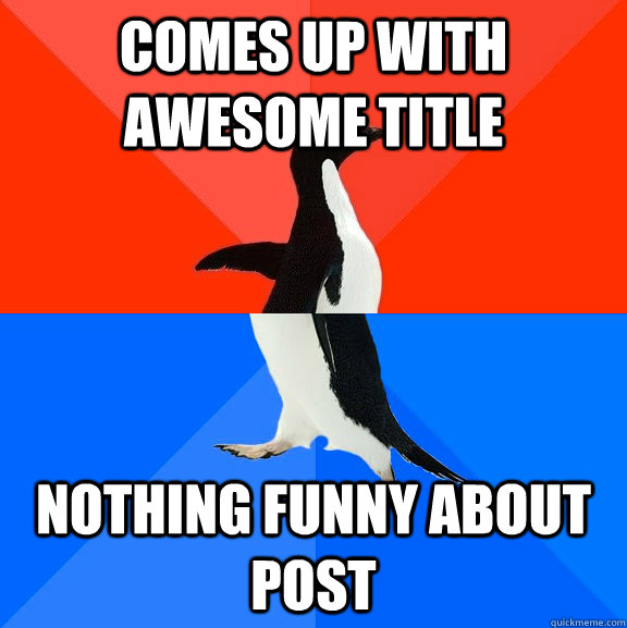 Comes up with awesome title Nothing funny about post  Socially Awesome Awkward Penguin