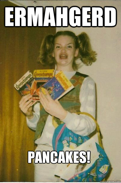 ERMAHGERD PANCAKES!  ERMAHGERD