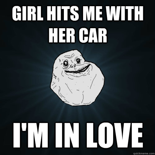 girl hits me with her car  i'm in love  Forever Alone