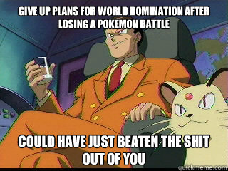 Give up plans for world domination after losing a pokemon battle Could have just beaten the shit out of you  