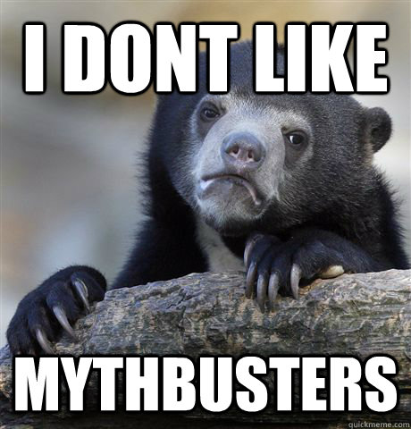 i dont like mythbusters  Confession Bear
