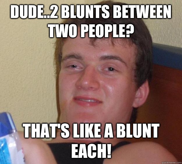 Dude..2 blunts between two people? That's like a blunt each! - Dude..2 blunts between two people? That's like a blunt each!  10 Guy