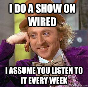 I DO A SHOW ON WIRED I assume YOU LISTEN TO IT EVERY WEEK - I DO A SHOW ON WIRED I assume YOU LISTEN TO IT EVERY WEEK  Condescending Wonka