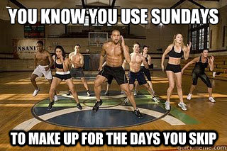 you know you use sundays to make up for the days you skip   Shaun T