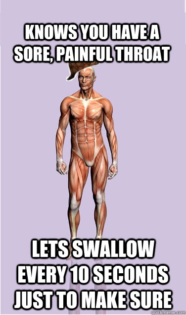 Knows you have a sore, painful throat Lets swallow every 10 seconds just to make sure - Knows you have a sore, painful throat Lets swallow every 10 seconds just to make sure  Misc