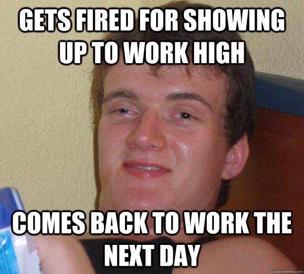 gets fired for showing up to work high comes back to work the next day  10 Guy