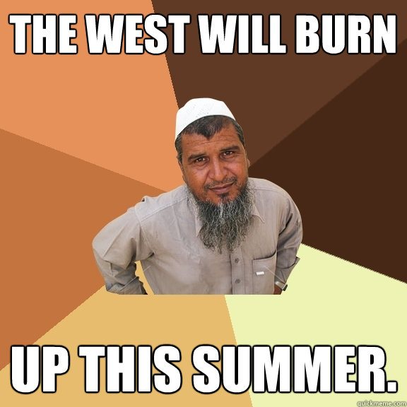 The west will burn up this summer.  Ordinary Muslim Man