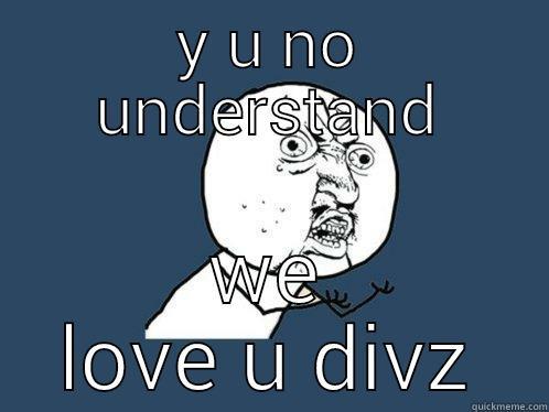 Y U NO UNDERSTAND WE LOVE U DIVZ Y U No
