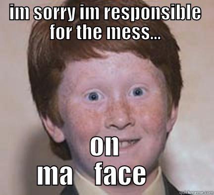 IM SORRY IM RESPONSIBLE FOR THE MESS... ON     MA    FACE          Over Confident Ginger