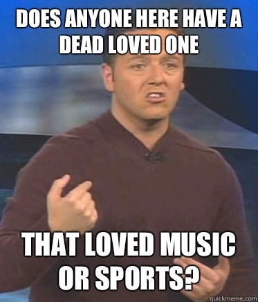 does anyone here have a dead loved one That loved music or sports? - does anyone here have a dead loved one That loved music or sports?  John Edward