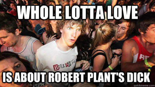 Whole Lotta Love Is about robert plant's dick  Sudden Clarity Clarence