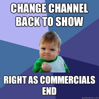 Change channel back to show Right as commercials end  Success Kid