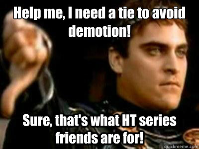 Help me, I need a tie to avoid demotion! Sure, that's what HT series friends are for!  Downvoting Roman