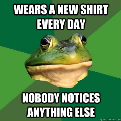 Wears a new shirt every day Nobody notices anything else  Foul Bachelor Frog