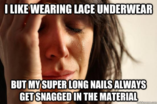 i like wearing lace underwear but my super long nails always get snagged in the material  First World Problems