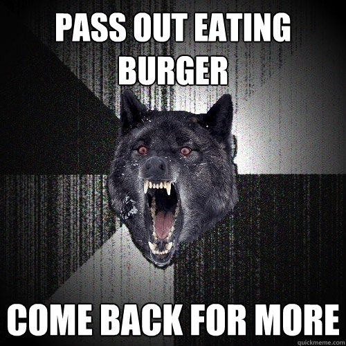 pass out eating burger COME BACK FOR MORE  Insanity Wolf
