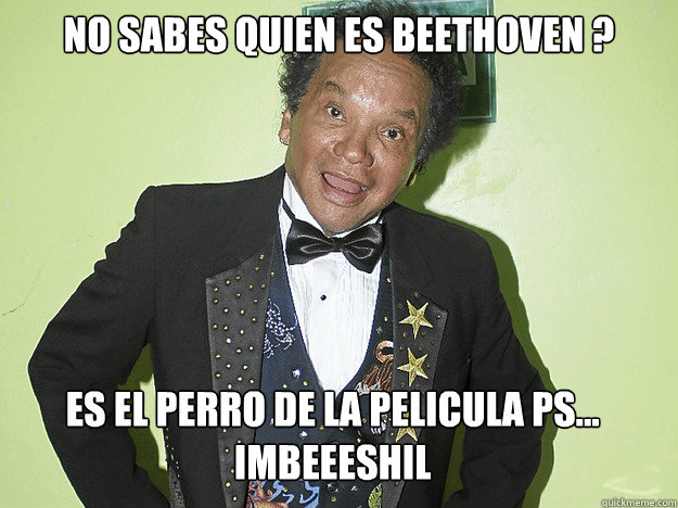 No Sabes quien es Beethoven ? Es el Perro de la Pelicula ps... Imbeeeshil  melcochita meme 1