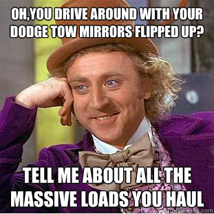 Oh,you drive around with your Dodge tow mirrors flipped up? Tell me about all the massive loads you haul - Oh,you drive around with your Dodge tow mirrors flipped up? Tell me about all the massive loads you haul  Condescending Wonka