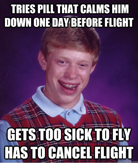  Tries pill that calms him down one day before flight gets too sick to fly has to cancel flight  Bad Luck Brian