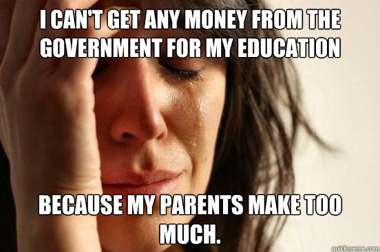 I can't get any money from the government for my education because my parents make too much.  First World Problems