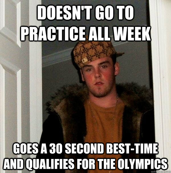 Doesn't go to practice all week Goes a 30 second best-time and qualifies for the olympics - Doesn't go to practice all week Goes a 30 second best-time and qualifies for the olympics  Scumbag Steve