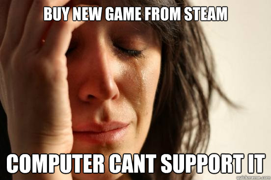 Buy new game from steam computer cant support it  First World Problems