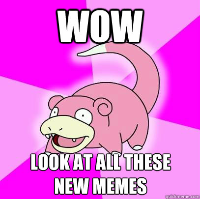 Wow Look at all these 
new memes  Slowpoke