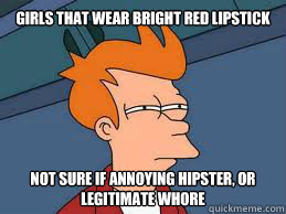 Girls that wear bright red lipstick  Not sure if annoying hipster, or legitimate whore  Meme