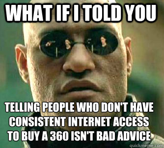 what if i told you Telling people who don't have consistent internet access to buy a 360 isn't bad advice  Matrix Morpheus