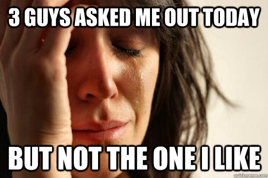 3 guys asked me out today but not the one i like  First World Problems