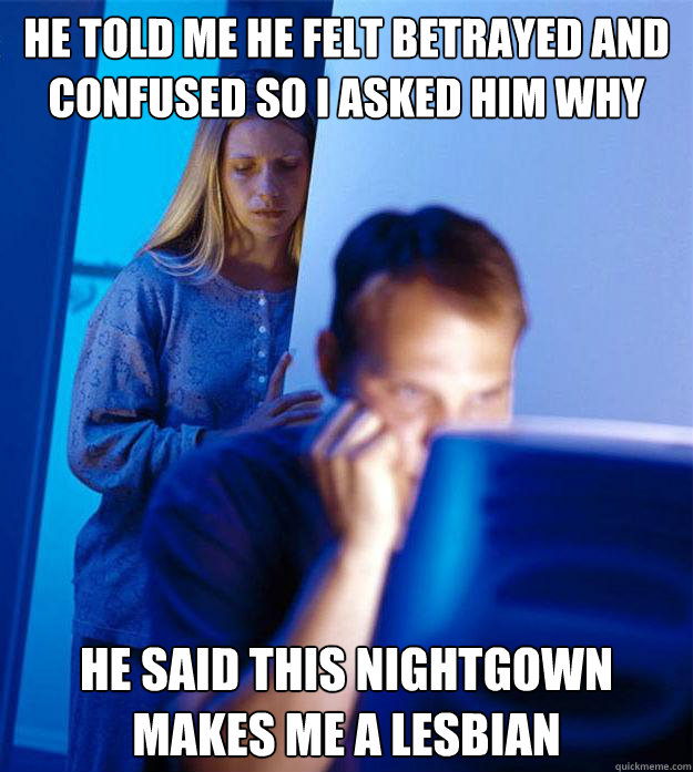 He told me he felt betrayed and confused so I asked him why He said this nightgown makes me a lesbian  Redditors Wife