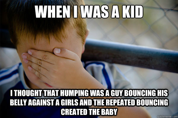 When i was a kid i thought that humping was a guy bouncing his belly against a girls and the repeated bouncing created the baby - When i was a kid i thought that humping was a guy bouncing his belly against a girls and the repeated bouncing created the baby  Misc