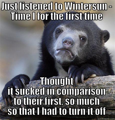 JUST LISTENED TO WINTERSUN - TIME I FOR THE FIRST TIME THOUGHT IT SUCKED IN COMPARISON TO THEIR FIRST, SO MUCH SO THAT I HAD TO TURN IT OFF Confession Bear