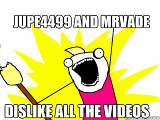 Jupe4499 and mrvade Dislike all the videos  All The Things