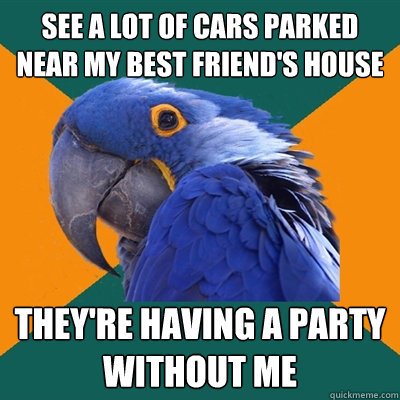 See A lot of cars parked near my best friend's house they're having a party without me  Paranoid Parrot