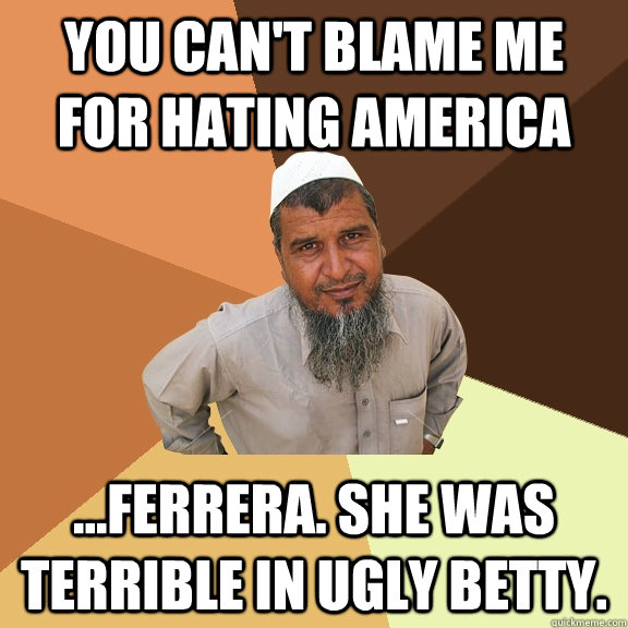 You can't blame me for hating america ...ferrera. she was terrible in ugly betty.  Ordinary Muslim Man