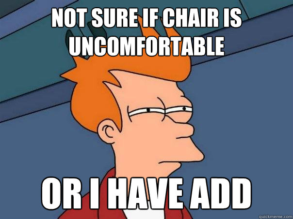 Not sure if chair is uncomfortable Or I have add  Futurama Fry