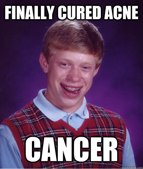 Finally Cured acne Cancer  Bad Luck Brian