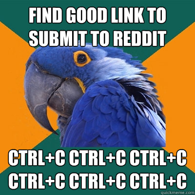 Find good link to submit to reddit ctrl+c ctrl+c ctrl+c ctrl+c ctrl+c ctrl+c  Paranoid Parrot